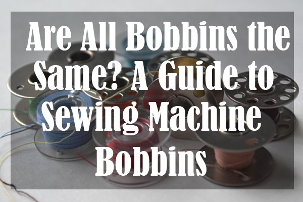 Are All Bobbins the Same A Guide to Sewing Machine Bobbins
