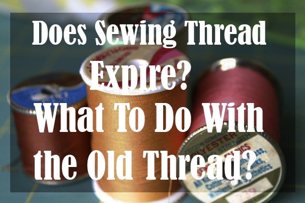 Does Sewing Thread Expire? What To Do With the Old Thread?