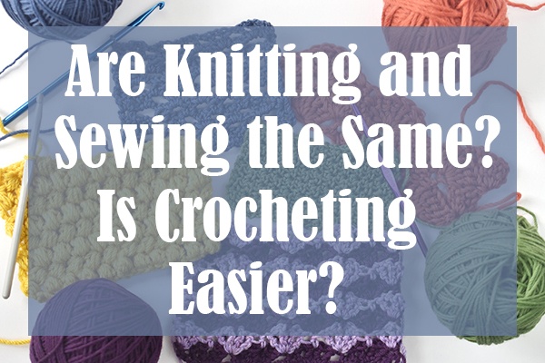 Are Knitting and Sewing the Same Is Crocheting Easier