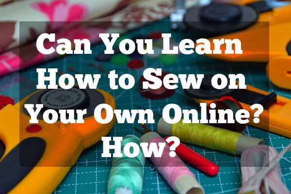 Can You Learn How to Sew on Your Own Online-How
