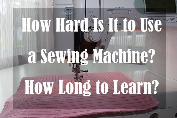How Hard Is It to Use a Sewing Machine How Long to Learn