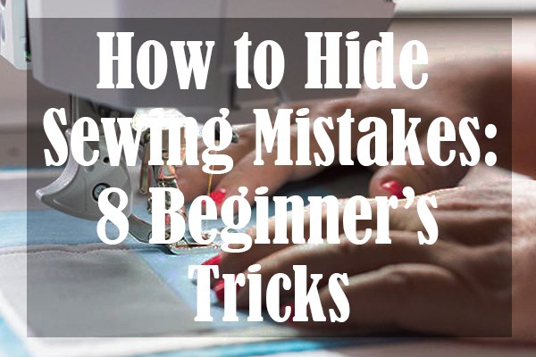 How to Hide Sewing Mistakes 8 Beginner’s Tricks